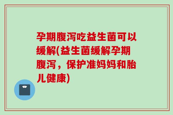 孕期吃益生菌可以缓解(益生菌缓解孕期，保护准妈妈和胎儿健康)