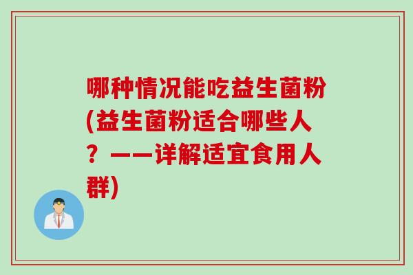 哪种情况能吃益生菌粉(益生菌粉适合哪些人？——详解适宜食用人群)