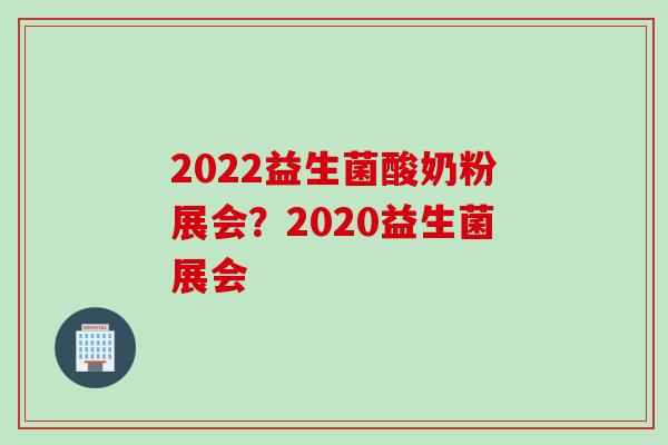 2022益生菌酸奶粉展会？2020益生菌展会