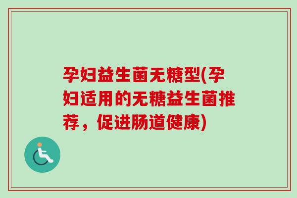 孕妇益生菌无糖型(孕妇适用的无糖益生菌推荐,促进肠道健康) 孕妇益生菌无糖型(孕妇适用的无糖益生菌推荐,促进肠道健康)