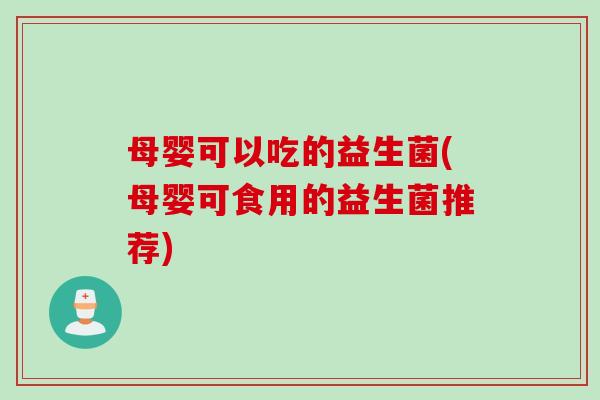 母婴可以吃的益生菌(母婴可食用的益生菌推荐)