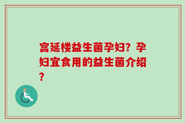 宫延楼益生菌孕妇?孕妇宜食用的益生菌介绍? 宫延楼益生菌孕妇?孕妇宜食用的益生菌介绍?