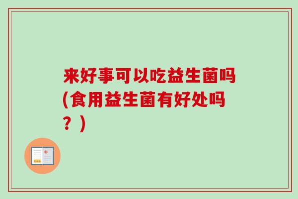 来好事可以吃益生菌吗(食用益生菌有好处吗?) 来好事可以吃益生菌吗(食用益生菌有好处吗?)