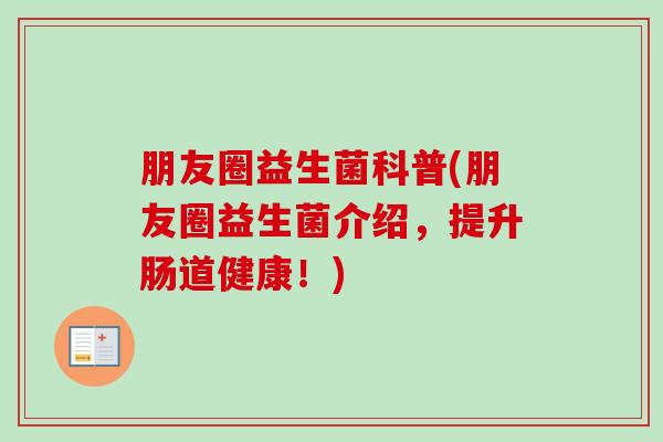 朋友圈益生菌科普(朋友圈益生菌介绍，提升肠道健康！)