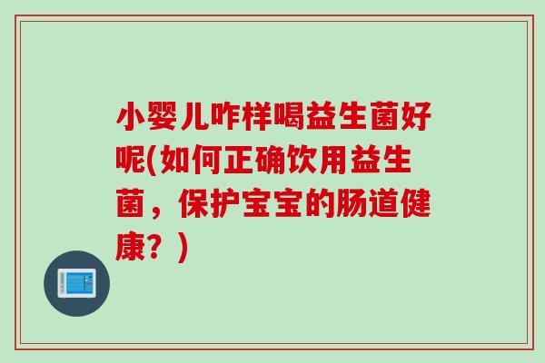 小婴儿咋样喝益生菌好呢(如何正确饮用益生菌,保护宝宝的肠道健康?) 小婴儿咋样喝益生菌好呢(如何正确饮用益生菌,保护宝宝的肠道健康?)