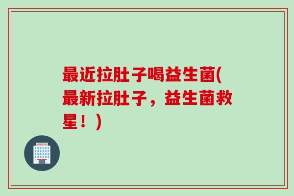 近拉肚子喝益生菌(新拉肚子，益生菌救星！)