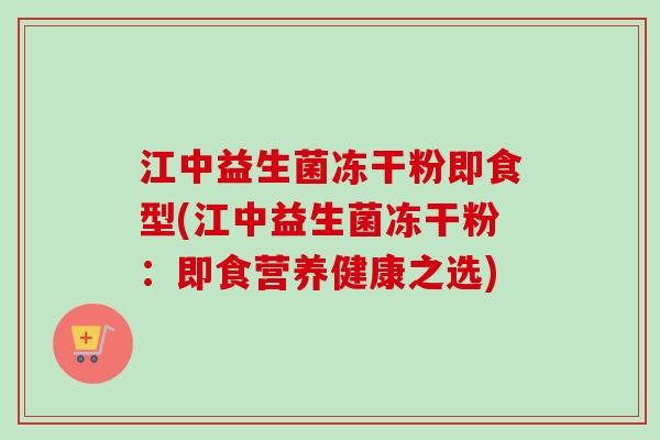 江中益生菌冻干粉即食型(江中益生菌冻干粉:即食营养健康之选) 江中益生菌冻干粉即食型(江中益生菌冻干粉:即食营养健康之选)