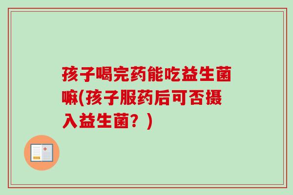 孩子喝完药能吃益生菌嘛(孩子服药后可否摄入益生菌？)