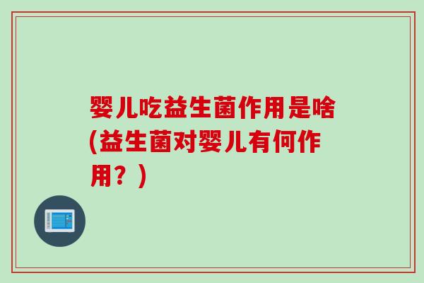 婴儿吃益生菌作用是啥(益生菌对婴儿有何作用？)