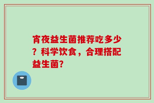 宵夜益生菌推荐吃多少？科学饮食，合理搭配益生菌？