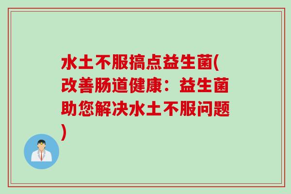 水土不服搞点益生菌(改善肠道健康:益生菌助您解决水土不服问题) 水土不服搞点益生菌(改善肠道健康:益生菌助您解决水土不服问题)