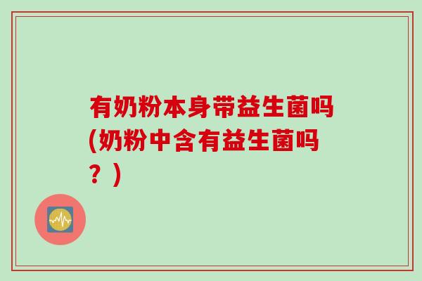 有奶粉本身带益生菌吗(奶粉中含有益生菌吗?) 有奶粉本身带益生菌吗(奶粉中含有益生菌吗?)