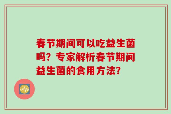 春节期间可以吃益生菌吗？专家解析春节期间益生菌的食用方法？