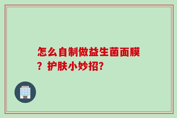 怎么自制做益生菌面膜?护肤小妙招? 怎么自制做益生菌面膜?护肤小妙招?