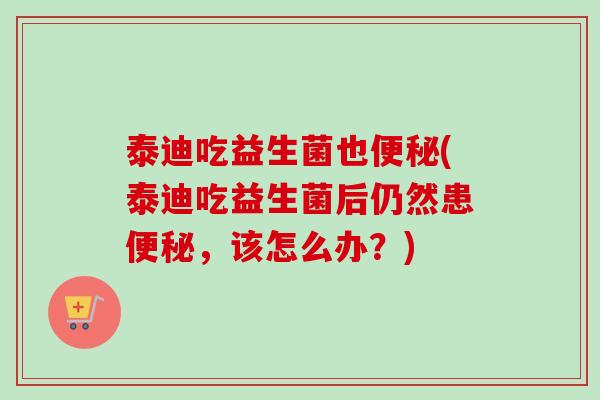 泰迪吃益生菌也(泰迪吃益生菌后仍然患，该怎么办？)