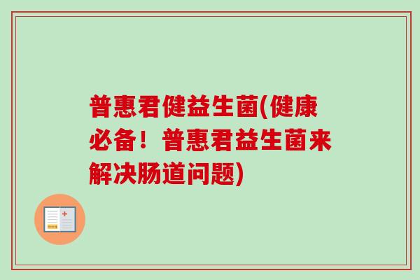 普惠君健益生菌(健康必备！普惠君益生菌来解决肠道问题)