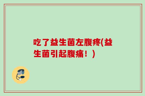 吃了益生菌左腹疼(益生菌引起！)