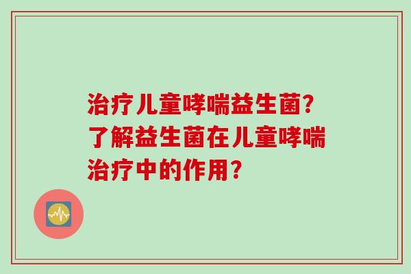 儿童益生菌？了解益生菌在儿童中的作用？