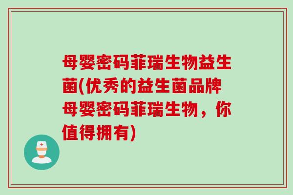 母婴密码菲瑞生物益生菌(优秀的益生菌品牌母婴密码菲瑞生物，你值得拥有)