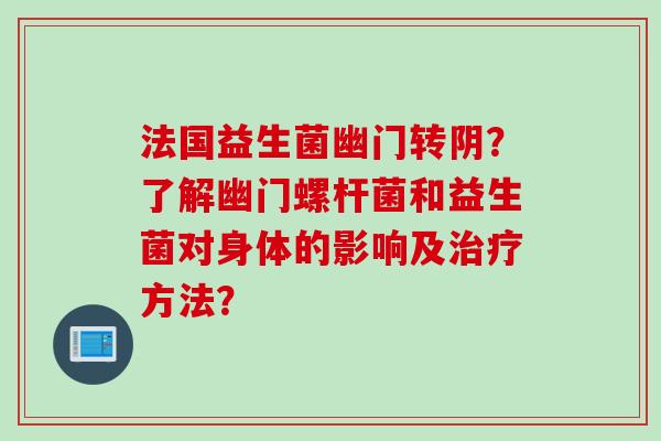 法国益生菌幽门转阴？了解幽门螺杆菌和益生菌对身体的影响及方法？