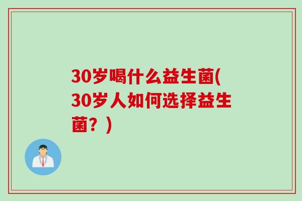30岁喝什么益生菌(30岁人如何选择益生菌?) 30岁喝什么益生菌(30岁人如何选择益生菌?)