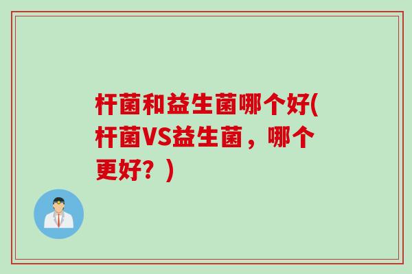 杆菌和益生菌哪个好(杆菌VS益生菌，哪个更好？)