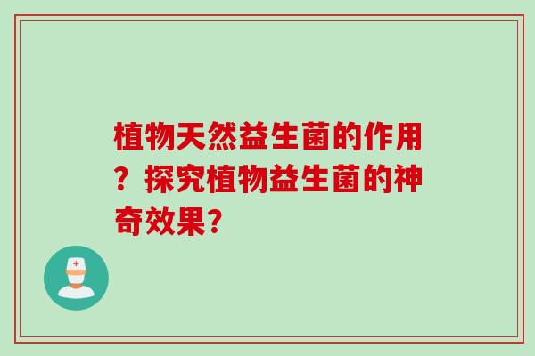 植物天然益生菌的作用?探究植物益生菌的神奇效果? 植物天然益生菌的作用?探究植物益生菌的神奇效果?
