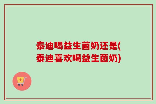 泰迪喝益生菌奶还是(泰迪喜欢喝益生菌奶) 泰迪喝益生菌奶还是(泰迪喜欢喝益生菌奶)