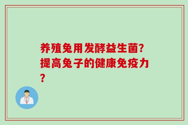 养殖兔用发酵益生菌?提高兔子的健康力? 养殖兔用发酵益生菌?提高兔子的健康力?