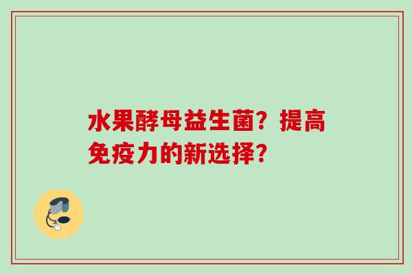 水果酵母益生菌?提高力的新选择? 水果酵母益生菌?提高力的新选择?