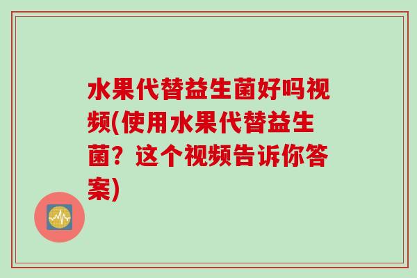 水果代替益生菌好吗视频(使用水果代替益生菌？这个视频告诉你答案)