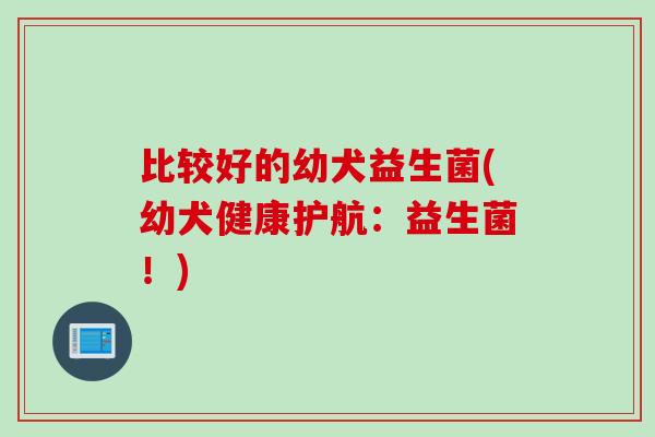 比较好的幼犬益生菌(幼犬健康护航：益生菌！)