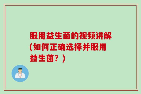服用益生菌的视频讲解(如何正确选择并服用益生菌?) 服用益生菌的视频讲解(如何正确选择并服用益生菌?)