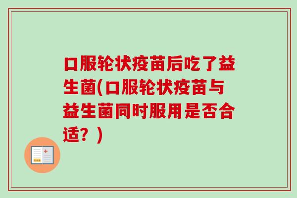 口服轮状疫苗后吃了益生菌(口服轮状疫苗与益生菌同时服用是否合适?) 口服轮状疫苗后吃了益生菌(口服轮状疫苗与益生菌同时服用是否合适?)