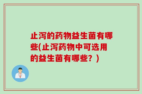 止泻的益生菌有哪些(止泻中可选用的益生菌有哪些?) 止泻的益生菌有哪些(止泻中可选用的益生菌有哪些?)