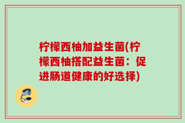 柠檬西柚加益生菌(柠檬西柚搭配益生菌:促进肠道健康的好选择) 柠檬西柚加益生菌(柠檬西柚搭配益生菌:促进肠道健康的好选择)