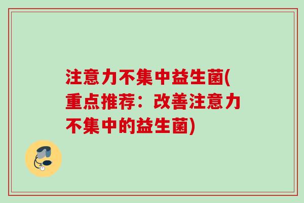 注意力不集中益生菌(重点推荐:改善注意力不集中的益生菌) 注意力不集中益生菌(重点推荐:改善注意力不集中的益生菌)