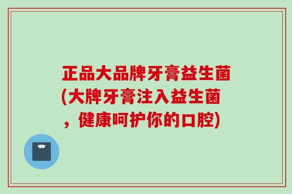 正品大品牌牙膏益生菌(大牌牙膏注入益生菌，健康呵护你的口腔)