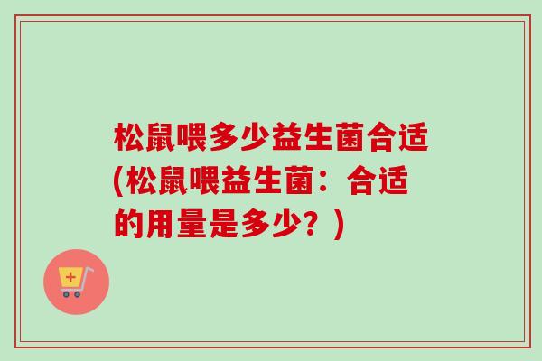 松鼠喂多少益生菌合适(松鼠喂益生菌:合适的用量是多少?) 松鼠喂多少益生菌合适(松鼠喂益生菌:合适的用量是多少?)