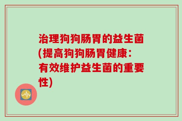 理狗狗肠胃的益生菌(提高狗狗肠胃健康:有效维护益生菌的重要性) 理狗狗肠胃的益生菌(提高狗狗肠胃健康:有效维护益生菌的重要性)