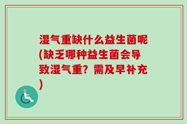湿气重缺什么益生菌呢(缺乏哪种益生菌会导致湿气重?需及早补充) 湿气重缺什么益生菌呢(缺乏哪种益生菌会导致湿气重?需及早补充)