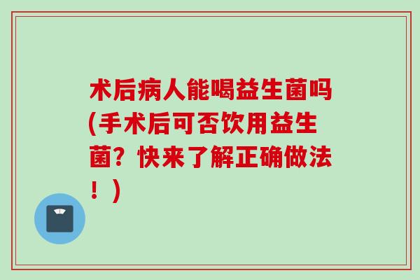 术后人能喝益生菌吗(手术后可否饮用益生菌？快来了解正确做法！)
