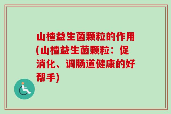 山楂益生菌颗粒的作用(山楂益生菌颗粒:促消化、调肠道健康的好帮手) 山楂益生菌颗粒的作用(山楂益生菌颗粒:促消化、调肠道健康的好帮手)