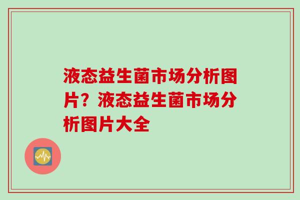 液态益生菌市场分析图片？液态益生菌市场分析图片大全