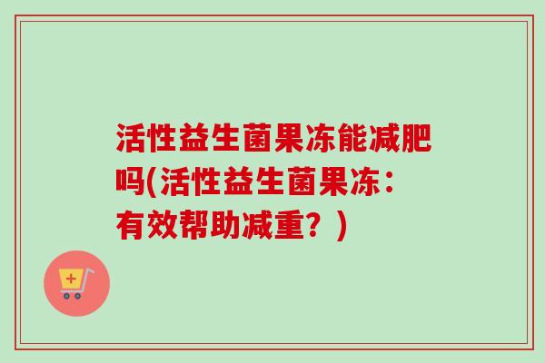 活性益生菌果冻能吗(活性益生菌果冻:有效帮助减重?) 活性益生菌果冻能吗(活性益生菌果冻:有效帮助减重?)