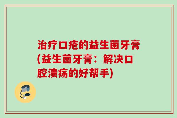 口疮的益生菌牙膏(益生菌牙膏：解决的好帮手)