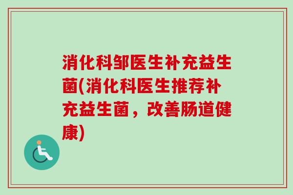 消化科邹医生补充益生菌(消化科医生推荐补充益生菌，改善肠道健康)