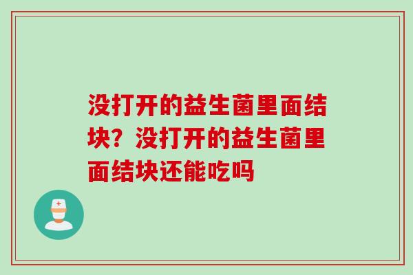 没打开的益生菌里面结块?没打开的益生菌里面结块还能吃吗 没打开的益生菌里面结块?没打开的益生菌里面结块还能吃吗