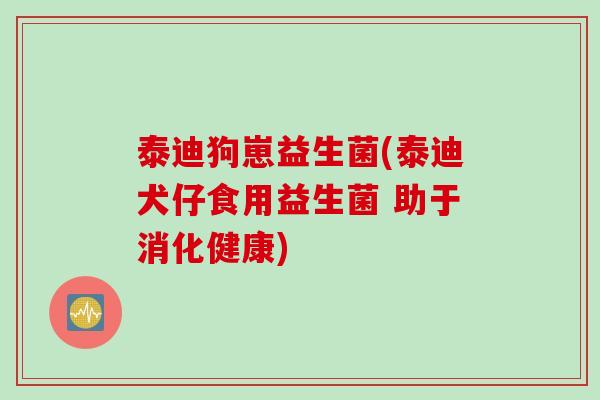 泰迪狗崽益生菌(泰迪犬仔食用益生菌 助于消化健康)