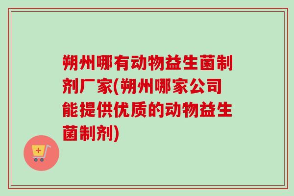 朔州哪有动物益生菌制剂厂家(朔州哪家公司能提供优质的动物益生菌制剂)